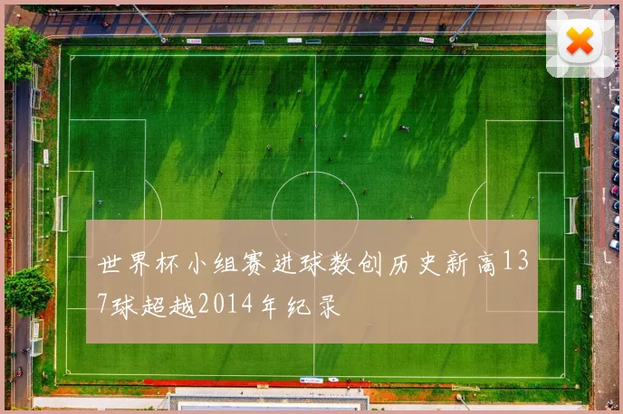 世界杯小组赛进球数创历史新高137球超越2014年纪录