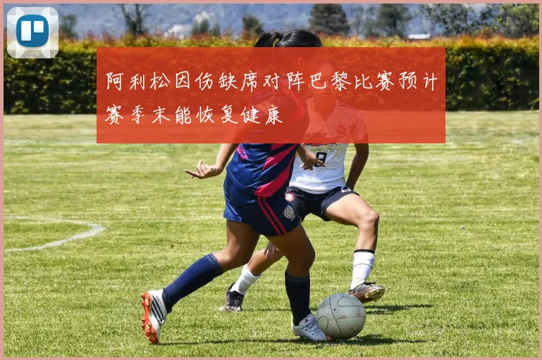 阿利松因伤缺席对阵巴黎比赛预计赛季末能恢复健康