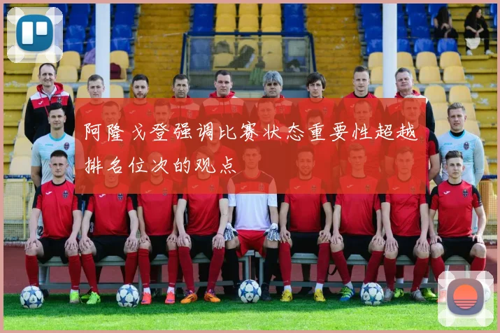 阿隆戈登强调比赛状态重要性超越排名位次的观点