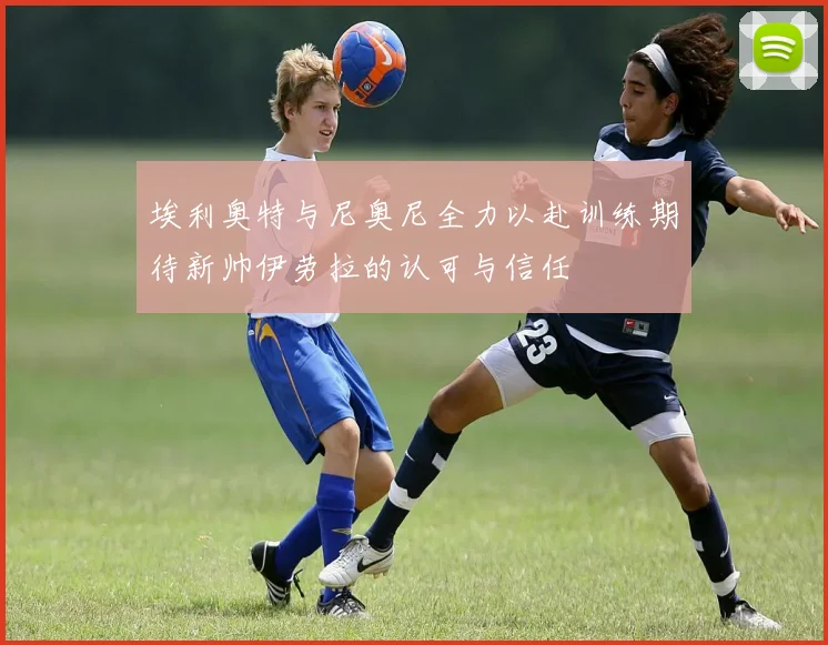 埃利奥特与尼奥尼全力以赴训练期待新帅伊劳拉的认可与信任