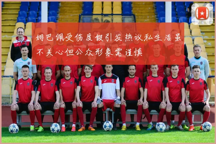 姆巴佩受伤度假引发热议私生活虽不关心但公众形象需谨慎