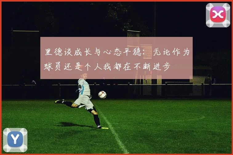 里德谈成长与心态平稳：无论作为球员还是个人我都在不断进步
