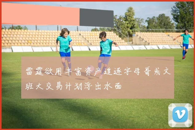 雷霆欲用丰富资产追逐字母哥或文班大交易计划浮出水面