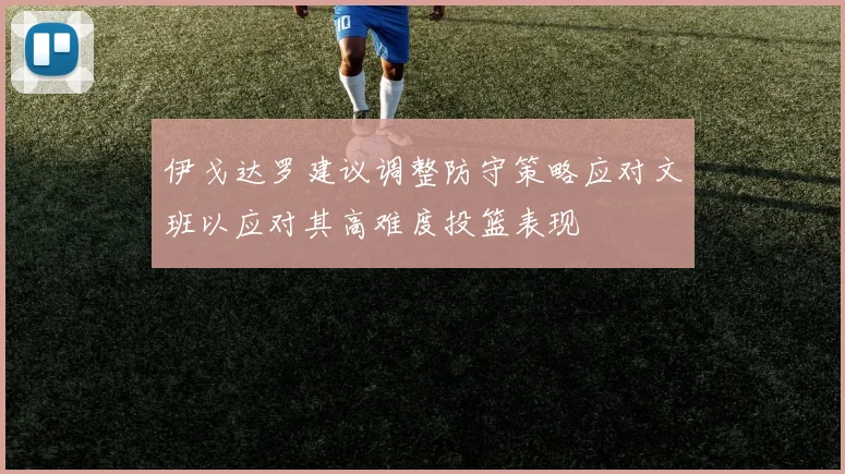 伊戈达罗建议调整防守策略应对文班以应对其高难度投篮表现