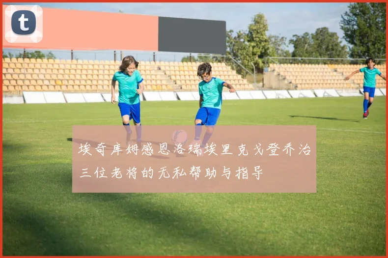 埃奇库姆感恩洛瑞埃里克戈登乔治三位老将的无私帮助与指导