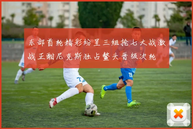 东部首轮精彩纷呈三组抢七大战激战正酣尼克斯独占鳌头晋级次轮