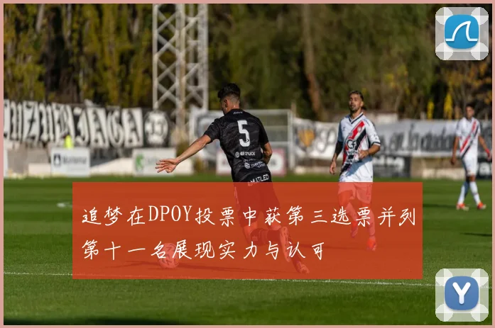 追梦在DPOY投票中获第三选票并列第十一名展现实力与认可