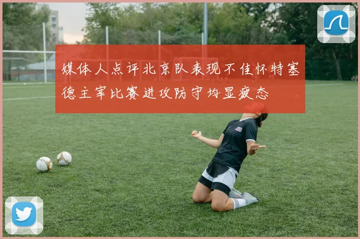 媒体人点评北京队表现不佳怀特塞德主宰比赛进攻防守均显疲态