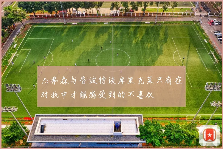 杰弗森与香波特谈库里克莱只有在对抗中才能感受到的不喜欢