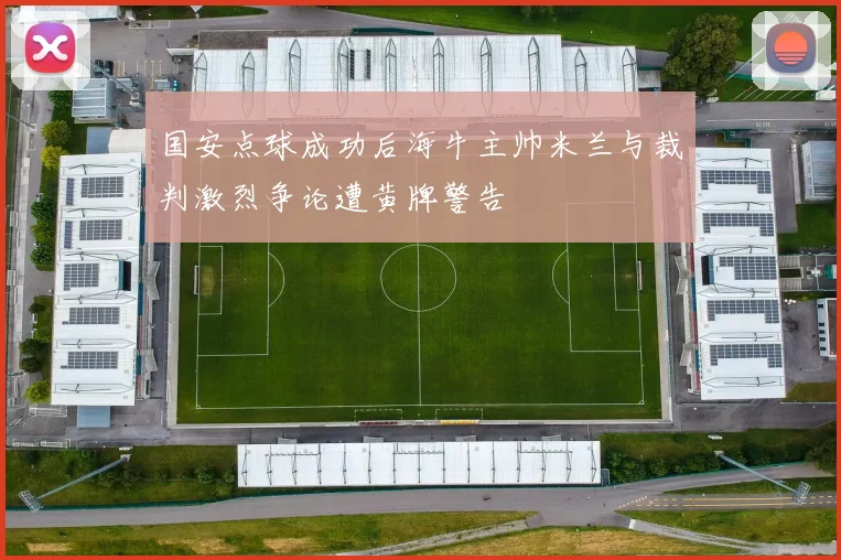 国安点球成功后海牛主帅米兰与裁判激烈争论遭黄牌警告