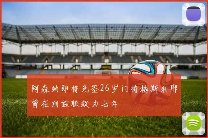 阿森纳即将免签26岁门将梅斯利耶曾在利兹联效力七年