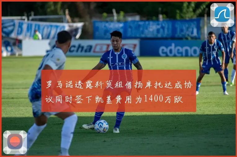 罗马诺透露科莫租借扬库托达成协议同时签下凯基费用为1400万欧