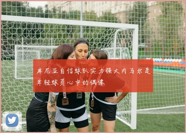 库尼亚自信球队实力强大内马尔是年轻球员心中的偶像