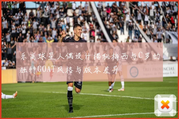 乐高球星人偶设计揭秘梅西与C罗的独特GOAT风格与版本差异