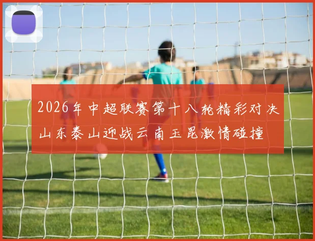 2026年中超联赛第十八轮精彩对决山东泰山迎战云南玉昆激情碰撞