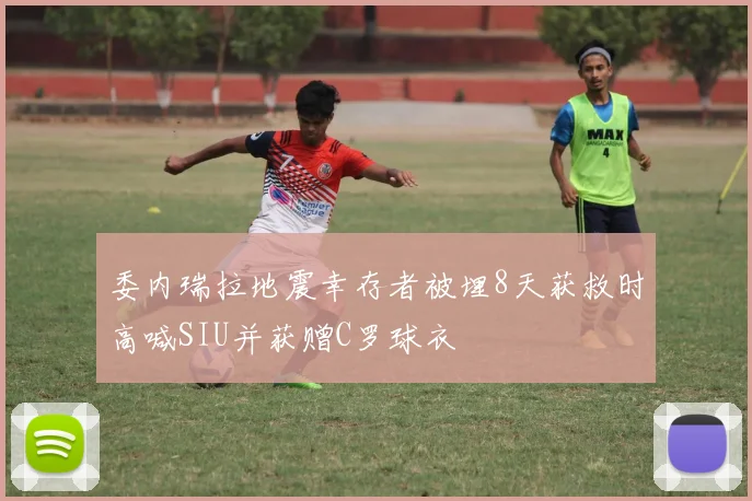 委内瑞拉地震幸存者被埋8天获救时高喊SIU并获赠C罗球衣