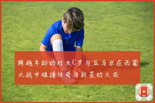 跨越年龄的对决C罗与亚马尔在西葡大战中碰撞传奇与新星的火花