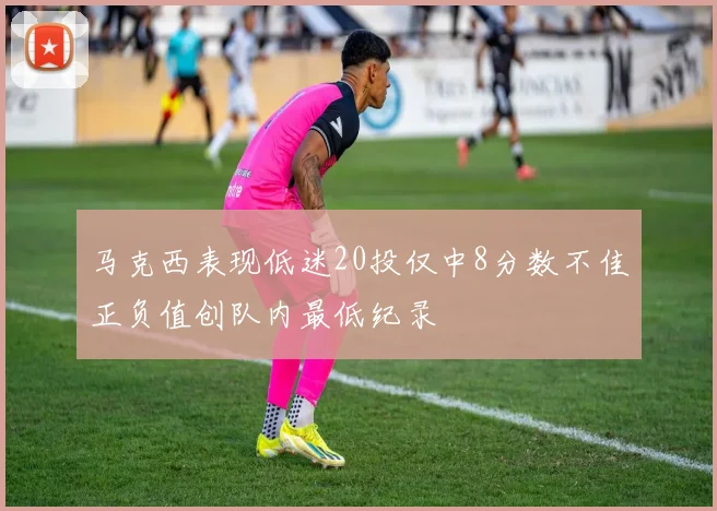 马克西表现低迷20投仅中8分数不佳正负值创队内最低纪录