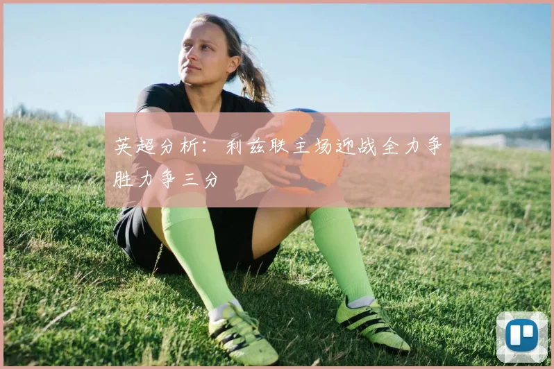 英超分析：利兹联主场迎战全力争胜力争三分