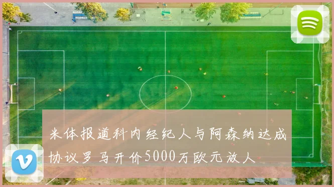 米体报道科内经纪人与阿森纳达成协议罗马开价5000万欧元放人