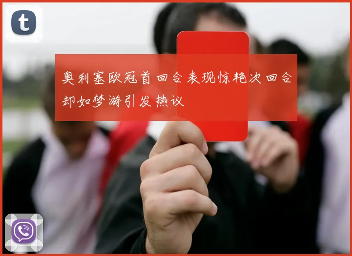 奥利塞欧冠首回合表现惊艳次回合却如梦游引发热议