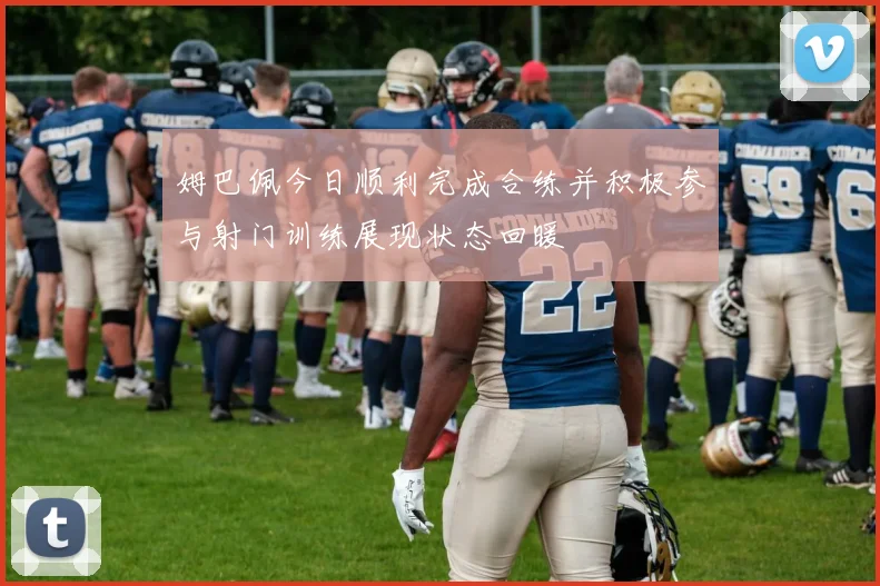 姆巴佩今日顺利完成合练并积极参与射门训练展现状态回暖