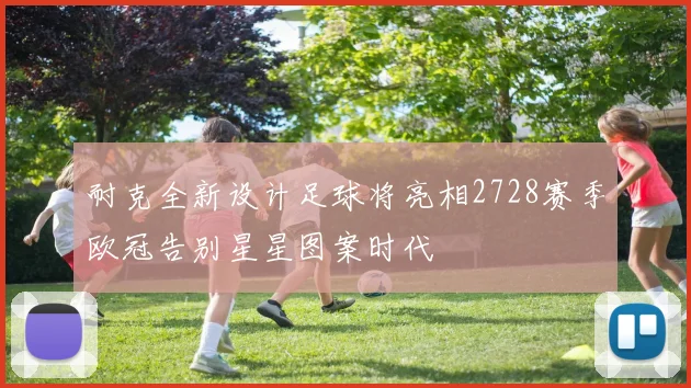 耐克全新设计足球将亮相2728赛季欧冠告别星星图案时代