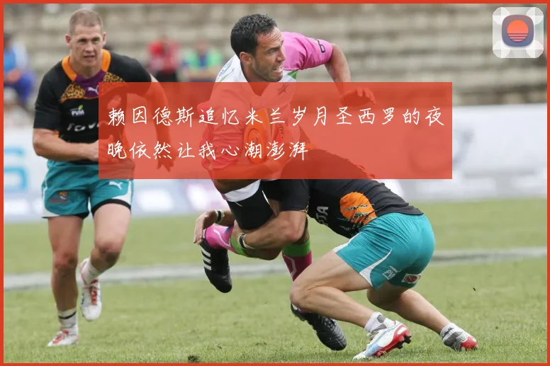 赖因德斯追忆米兰岁月圣西罗的夜晚依然让我心潮澎湃