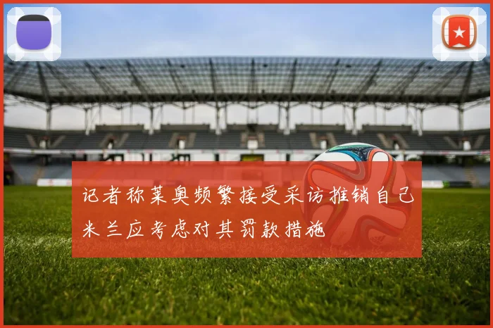 记者称莱奥频繁接受采访推销自己米兰应考虑对其罚款措施
