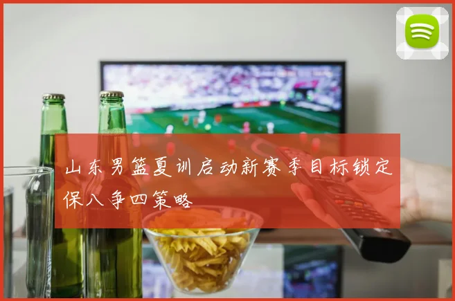 山东男篮夏训启动新赛季目标锁定保八争四策略