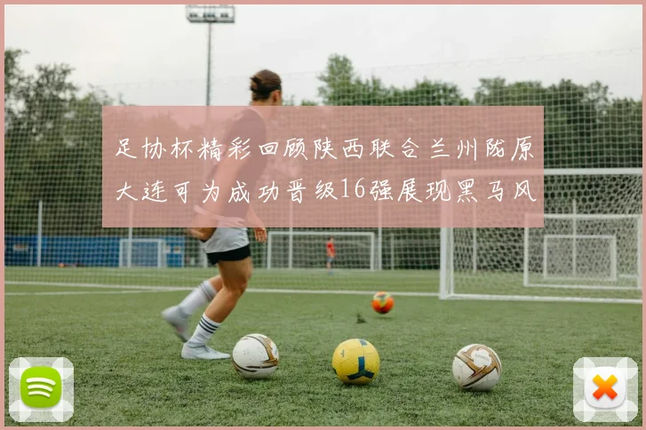 足协杯精彩回顾陕西联合兰州陇原大连可为成功晋级16强展现黑马风采